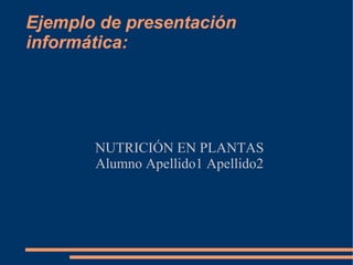 Ejemplo de presentación
informática:




       NUTRICIÓN EN PLANTAS
       Alumno Apellido1 Apellido2
 