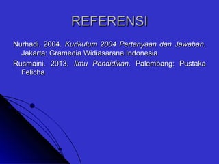 REFERENSIREFERENSI
Nurhadi. 2004.Nurhadi. 2004. Kurikulum 2004 Pertanyaan dan JawabanKurikulum 2004 Pertanyaan dan Jawaban..
Jakarta: Gramedia Widiasarana IndonesiaJakarta: Gramedia Widiasarana Indonesia
Rusmaini. 2013.Rusmaini. 2013. Ilmu PendidikanIlmu Pendidikan. Palembang: Pustaka. Palembang: Pustaka
FelichaFelicha
 