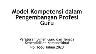 Model Kompetensi dalam
Pengembangan Profesi
Guru
Peraturan Dirjen Guru dan Tenaga
Kependidikan Kemendikbud
No. 6565 Tahun 2020
 