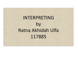 INTERPRETING
by
Ratna Akhidah Ulfa
117885
 