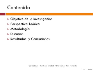 Contenido Objetivo de la Investigación Perspectiva Teórica Metodología Discusión  Resultados  y Conclusiones García Laura - Montivero Soledad - Ortiz Karina - Tato Fernanda  Mayo 2010 