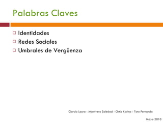 Palabras Claves Identidades Redes Sociales Umbrales de Vergüenza  García Laura - Montivero Soledad - Ortiz Karina - Tato Fernanda  Mayo 2010 