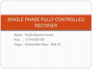 SINGLE PHASE FULLY CONTROLLED
RECTIFIER
Nama : Yazid Khoirul Anwar
Nim : 111910201102
Tugas : Elektronika Daya - Bab.10

 