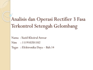 Analisis dan Operasi Rectifier 3 Fasa
Terkontrol Setengah Gelombang
Nama :Yazid Khoirul Anwar
Nim : 111910201102
Tugas : Elektronika Daya – Bab.14

 