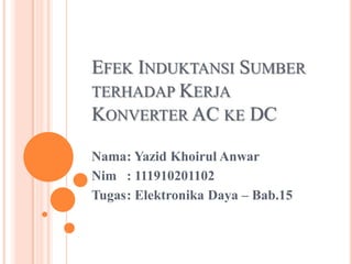 EFEK INDUKTANSI SUMBER
TERHADAP KERJA
KONVERTER AC KE DC
Nama: Yazid Khoirul Anwar
Nim : 111910201102
Tugas: Elektronika Daya – Bab.15
 