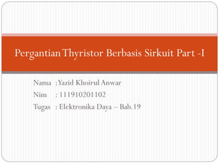 Pergantian Thyristor Berbasis Sirkuit Part -I
Nama :Yazid Khoirul Anwar
Nim : 111910201102
Tugas : Elektronika Daya – Bab.19

 