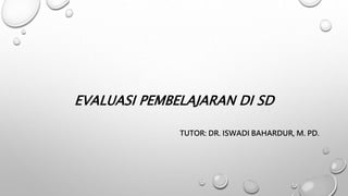 EVALUASI PEMBELAJARAN DI SD
TUTOR: DR. ISWADI BAHARDUR, M. PD.
 