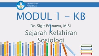 MODUL 1 - KB
1
Dr. Sigit Pranawa, M.Si
Kementerian
Pendidikan
dan Kebudayaan
Sejarah Kelahiran
Sosiologi
D
D
D
D
 