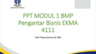 PPT MODUL 1 BMP
Pengantar Bisnis EKMA
4111
Oleh Phyta Rahima SE MM
 
