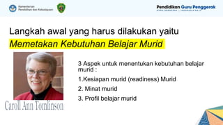 Langkah awal yang harus dilakukan yaitu
Memetakan Kebutuhan Belajar Murid
3 Aspek untuk menentukan kebutuhan belajar
murid :
1.Kesiapan murid (readiness) Murid
2. Minat murid
3. Profil belajar murid
 