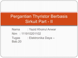 Pergantian Thyristor Berbasis
Sirkuit Part - II
Nama
: Yazid Khoirul Anwar
Nim : 111910201102
Tugas
: Elektronika Daya –
Bab.20

 
