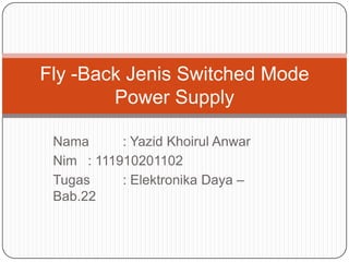 Nama : Yazid Khoirul Anwar
Nim : 111910201102
Tugas : Elektronika Daya –
Bab.22
Fly -Back Jenis Switched Mode
Power Supply
 