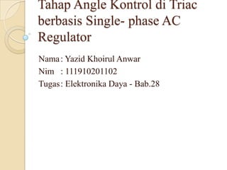 Tahap Angle Kontrol di Triac
berbasis Single- phase AC
Regulator
Nama: Yazid Khoirul Anwar
Nim : 111910201102
Tugas: Elektronika Daya - Bab.28
 