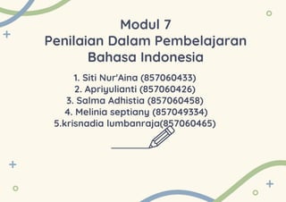 Modul 7
Penilaian Dalam Pembelajaran
Bahasa Indonesia
1. Siti Nur'Aina (857060433)
2. Apriyulianti (857060426)
3. Salma Adhistia (857060458)
4. Melinia septiany (857049334)
5.krisnadia lumbanraja(857060465)
 