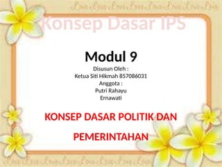 Modul 9
Disusun Oleh :
Ketua Siti Hikmah 857086031
Anggota :
Putri Rahayu
Ernawati
KONSEP DASAR POLITIK DAN
PEMERINTAHAN
Konsep Dasar IPS
 