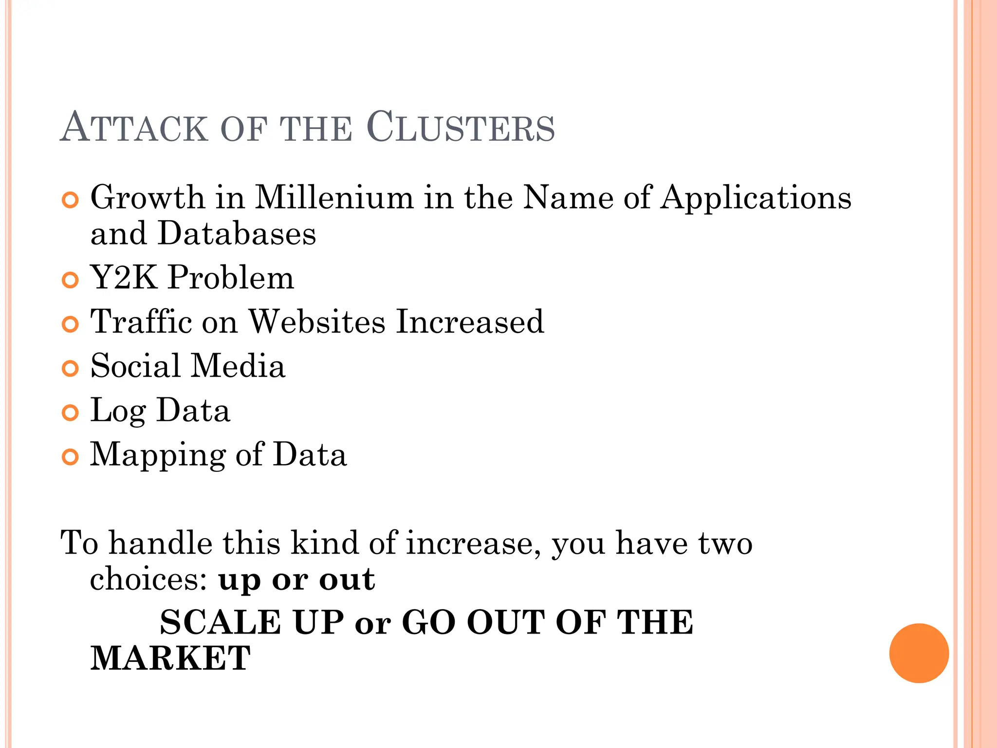 ATTACK OF THE CLUSTERS
 Growth in Millenium in the Name of Applications
and Databases
 Y2K Problem
 Traffic on Websites Increased
 Social Media
 Log Data
 Mapping of Data
To handle this kind of increase, you have two
choices: up or out
SCALE UP or GO OUT OF THE
MARKET
 