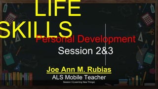LIFE
SKILLS
Session 3 (Learning New Things)
Personal Development
Session 2&3
Joe Ann M. Rubias
ALS Mobile Teacher
 