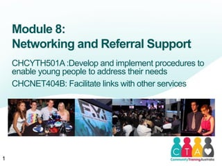 Module 8:
Networking and Referral Support
CHCYTH501A :Develop and implement procedures to
enable young people to address their needs
CHCNET404B: Facilitate links with other services
1
 