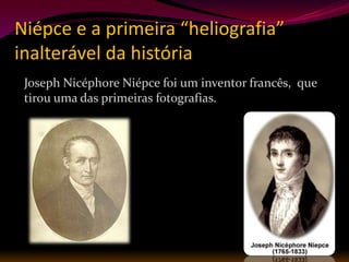 Niépce e a primeira “heliografia”
inalterável da história
 Joseph Nicéphore Niépce foi um inventor francês, que
 tirou uma das primeiras fotografias.
 