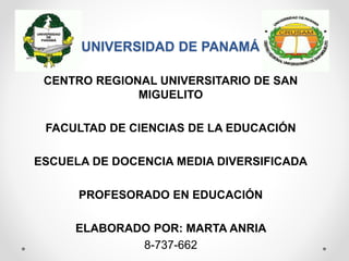 UNIVERSIDAD DE PANAMÁ
CENTRO REGIONAL UNIVERSITARIO DE SAN
MIGUELITO
FACULTAD DE CIENCIAS DE LA EDUCACIÓN
ESCUELA DE DOCENCIA MEDIA DIVERSIFICADA
PROFESORADO EN EDUCACIÓN
ELABORADO POR: MARTA ANRIA
8-737-662
 