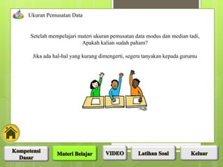 Ukuran Pemusatan Data
Setelah mempelajari materi ukuran pemusatan data modus dan median tadi,
Apakah kalian sudah paham?
Jika ada hal-hal yang kurang dimengerti, segera tanyakan kepada gurumu
 