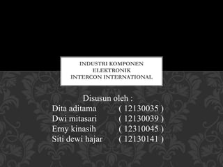 Disusun oleh :
Dita aditama ( 12130035 )
Dwi mitasari ( 12130039 )
Erny kinasih ( 12310045 )
Siti dewi hajar ( 12130141 )
INDUSTRI KOMPONEN
ELEKTRONIK
INTERCON INTERNATIONAL
 