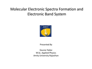 Molecular Electronic Spectra Formation and
Electronic Band System
Presented By
Gaurav Yadav
M.Sc. Applied Physics
Amity University Rajasthan
 