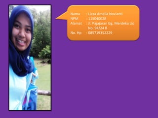 Nama     : Lieza Amelia Novianti
NPM      : 115040028
Alamat   : Jl. Pajajaran Gg. Merdeka Lio
           No. 94/24 B
No. ...