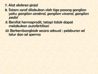 7. Alat ekskresi ginjal
8. Sistem saraf dilakukan oleh tiga pasang ganglion
   yaitu ganglion cerebral, ganglion visceral,...