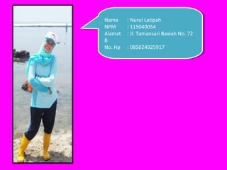 Nama
 Nama     : :Nurul Latipah
              Nurul Latipah
NPM
 NPM      : :115040054
              115040054
Alamat
 Ala...