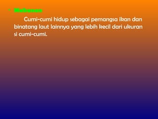 • Makanan
Cumi-cumi hidup sebagai pemangsa ikan dan
binatang laut lainnya yang lebih kecil dari ukuran
si cumi-cumi.
 