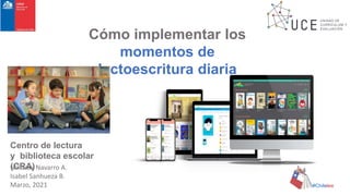 Cómo implementar los
momentos de
lectoescritura diaria
Millaray Navarro A.
Isabel Sanhueza B.
Marzo, 2021
Centro de lectura
y biblioteca escolar
(CRA)
#Chilelee
 