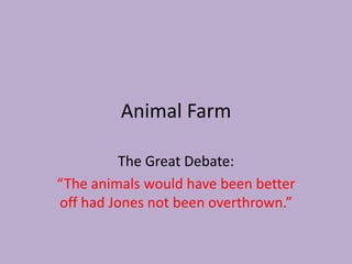 Animal Farm The Great Debate: “The animals would have been better off had Jones not been overthrown.” 