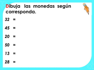 Dibuja las monedas según
corresponda.
32 =32 =
45 =45 =
20 =20 =
5050 ==
1313 ==
28 =28 =