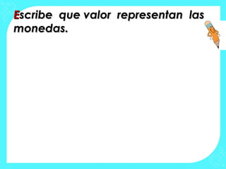 EEscribe que valor representan lasscribe que valor representan las
monedas.monedas.