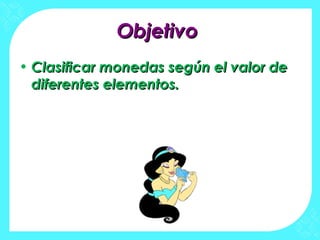 ObjetivoObjetivo
• Clasificar monedas según el valor deClasificar monedas según el valor de
diferentes elementos.diferentes elementos.
