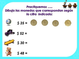 Practiquemos …..Practiquemos …..
Dibuja las monedas que correspondan segúnDibuja las monedas que correspondan según
la cifra indicada:la cifra indicada:
$ 35 =$ 35 =
$ 52 =$ 52 =
$ 30 =$ 30 =
$ 48 =$ 48 =
