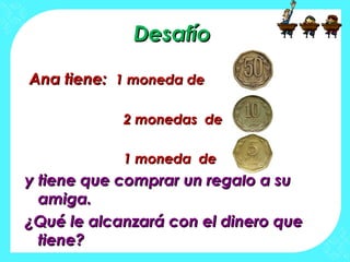 DesafíoDesafío
AnaAna tiene:tiene: 1 moneda de1 moneda de
2 monedas de2 monedas de
1 moneda de1 moneda de
y tiene que comprar un regalo a suy tiene que comprar un regalo a su
amiga.amiga.
¿Qué le alcanzará con el dinero que¿Qué le alcanzará con el dinero que
tiene?tiene?