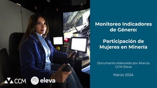Monitoreo Indicadores
de Género:
Participación de
Mujeres en Minería
Documento elaborado por Alianza
CCM-Eleva
Marzo 2024
 