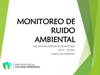 MONITOREO DE
RUIDO
AMBIENTAL
Ing. Gonzalo Níkolas M. Rosado Ruiz
CIP N° 157381
CONSULTOR AMBIENTAL
 