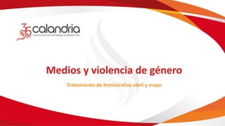 Medios y violencia de género
Tratamiento de feminicidios abril y mayo
 