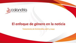 El enfoque de género en la noticia
Tratamiento de feminicidios abril y mayo
 