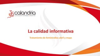 La calidad informativa
Tratamiento de feminicidios abril y mayo
 