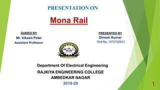 GUIDED BY
Mr. Vikash Patel
Assistant Professor
PRESENTED BY
Dinesh Kumar
Roll No. 1673720021
RAJKIYA ENGINEERING COLLEGE
AMBEDKAR NAGAR
2019-20
Mona Rail
1
Department Of Electrical Engineering
 