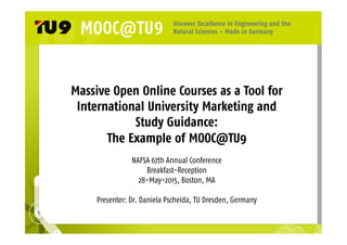 Massive Open Online Courses as a Tool for
International University Marketing and
Study Guidance:
The Example of MOOC@TU9
NAFSA 67th Annual Conference
Breakfast-Reception
28-May-2015, Boston, MA
Presenter: Dr. Daniela Pscheida, TU Dresden, Germany
 