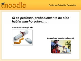 Si es profesor, probablemente ha oído
hablar mucho sobre......
Educación del siglo XXI
Aprendizaje basado en Internet
Guillermo Bobadilla Cervantes
 