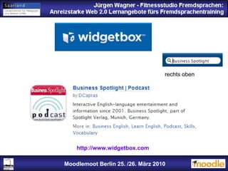 Jürgen Wagner - Fitnessstudio Fremdsprachen: Anreizstarke Web 2.0 Lernangebote fürs Fremdsprachentraining Jürgen Wagner - Fitnessstudio Fremdsprachen: Anreizstarke Web 2.0 Lernangebote fürs Fremdsprachentraining Moodlemoot Berlin: 26. 03. 2010 Moodlemoot Berlin 25. /26. März 2010 http://www.widgetbox.com rechts oben 