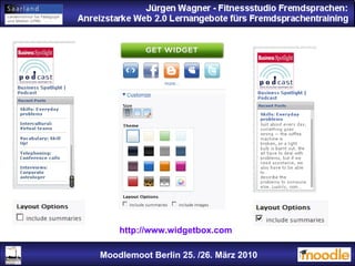 Jürgen Wagner - Fitnessstudio Fremdsprachen: Anreizstarke Web 2.0 Lernangebote fürs Fremdsprachentraining Jürgen Wagner - Fitnessstudio Fremdsprachen: Anreizstarke Web 2.0 Lernangebote fürs Fremdsprachentraining Moodlemoot Berlin: 26. 03. 2010 Moodlemoot Berlin 25. /26. März 2010 http://www.widgetbox.com 