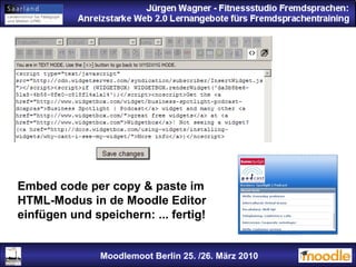 Moodlemoot Berlin: 26. 03. 2010 Moodlemoot Berlin 25. /26. März 2010 Embed code per copy & paste im  HTML-Modus in de Moodle Editor  einfügen und speichern: ... fertig! 