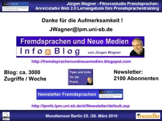 Moodlemoot Berlin: 26. 03. 2010 Moodlemoot Berlin 25. /26. März 2010 Danke für die Aufmerksamkeit ! [email_address] http://fremdsprachenundneuemedien.blogspot.com http://lpmfs.lpm.uni-sb.de/el/Newsletter/default.asp Blog: ca. 3000 Zugriffe / Woche Newsletter: 2100 Abonnenten 